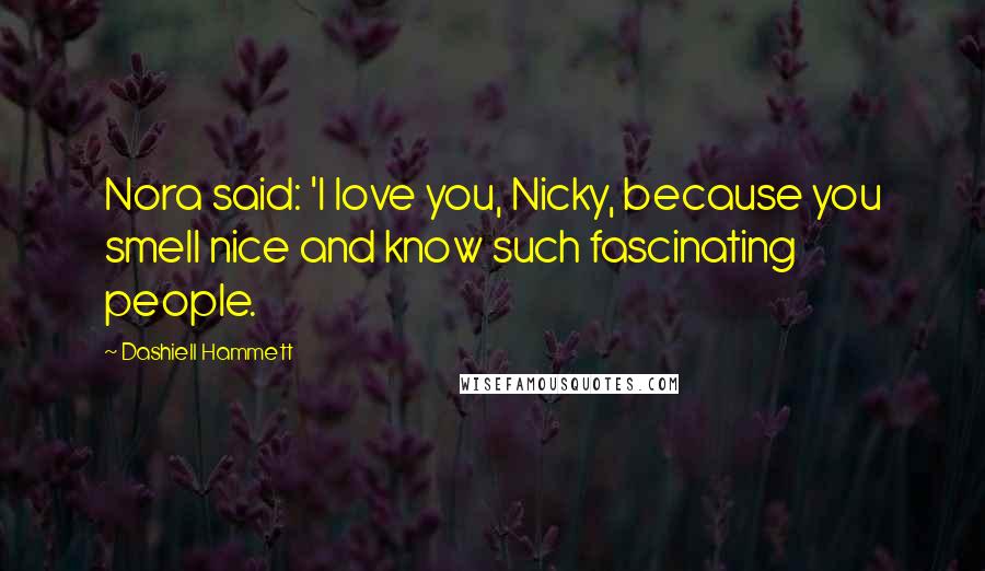 Dashiell Hammett Quotes: Nora said: 'I love you, Nicky, because you smell nice and know such fascinating people.