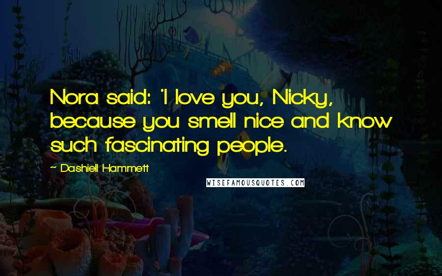 Dashiell Hammett Quotes: Nora said: 'I love you, Nicky, because you smell nice and know such fascinating people.