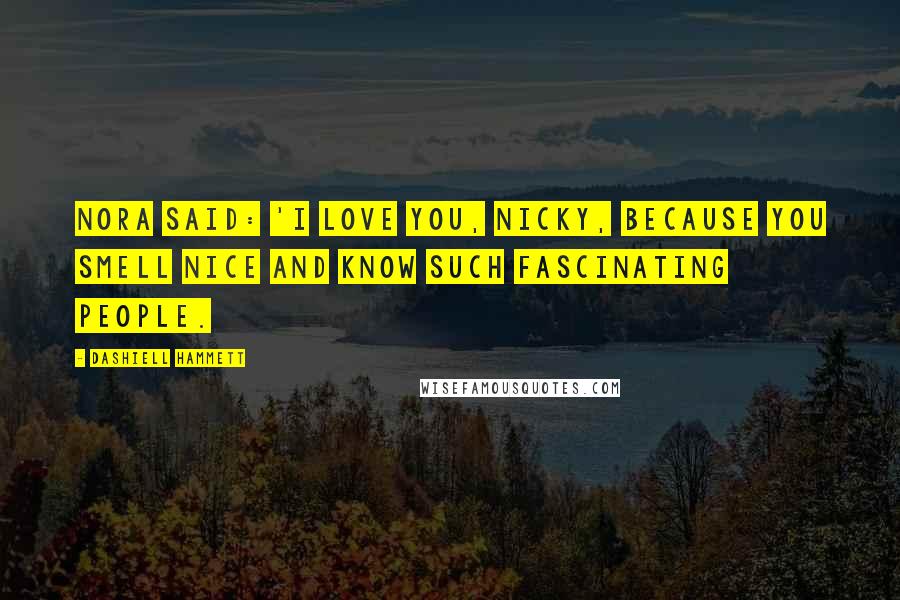 Dashiell Hammett Quotes: Nora said: 'I love you, Nicky, because you smell nice and know such fascinating people.