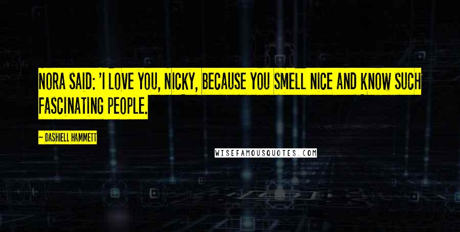 Dashiell Hammett Quotes: Nora said: 'I love you, Nicky, because you smell nice and know such fascinating people.