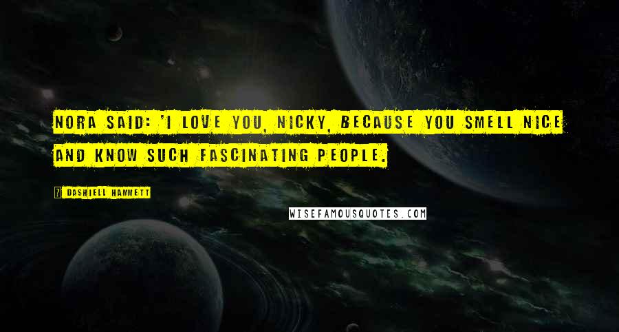 Dashiell Hammett Quotes: Nora said: 'I love you, Nicky, because you smell nice and know such fascinating people.