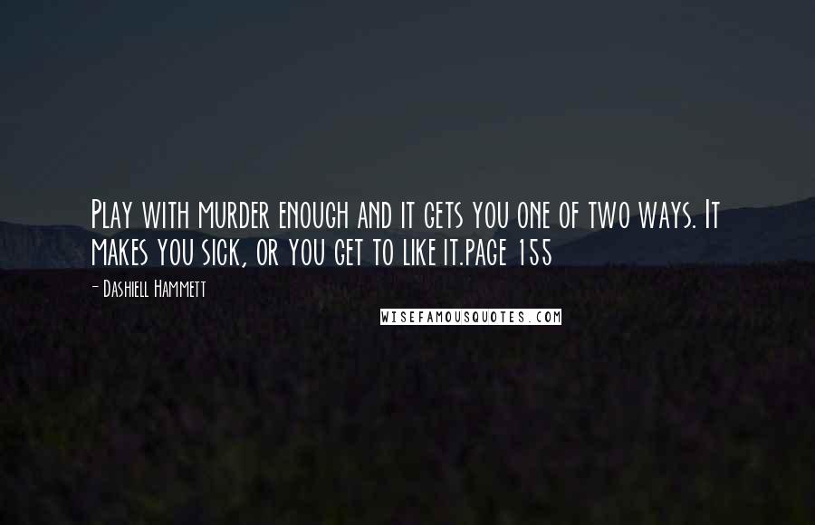 Dashiell Hammett Quotes: Play with murder enough and it gets you one of two ways. It makes you sick, or you get to like it.page 155