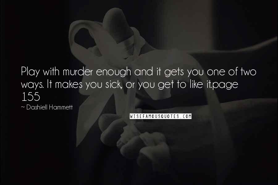 Dashiell Hammett Quotes: Play with murder enough and it gets you one of two ways. It makes you sick, or you get to like it.page 155