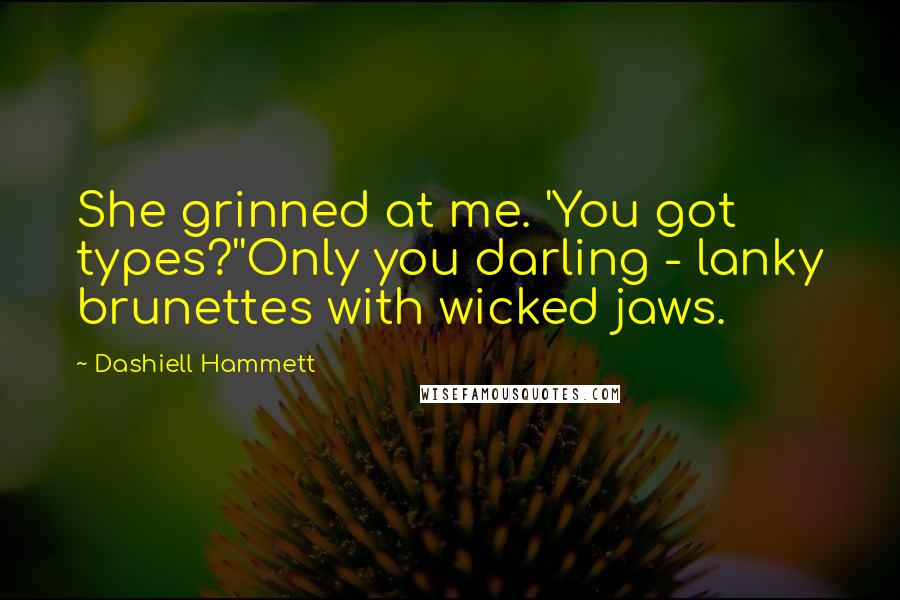 Dashiell Hammett Quotes: She grinned at me. 'You got types?''Only you darling - lanky brunettes with wicked jaws.