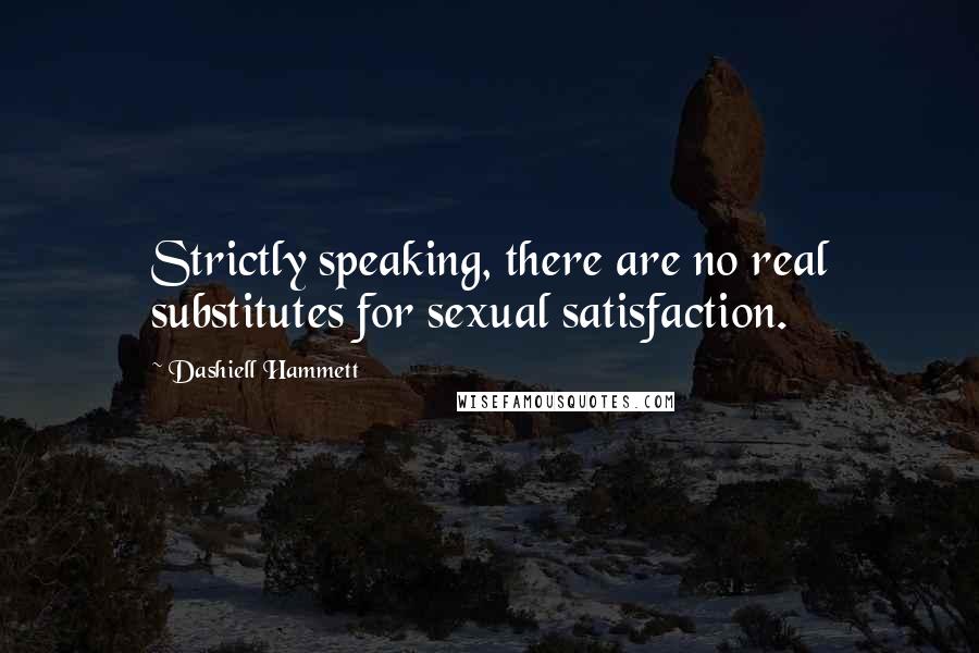Dashiell Hammett Quotes: Strictly speaking, there are no real substitutes for sexual satisfaction.