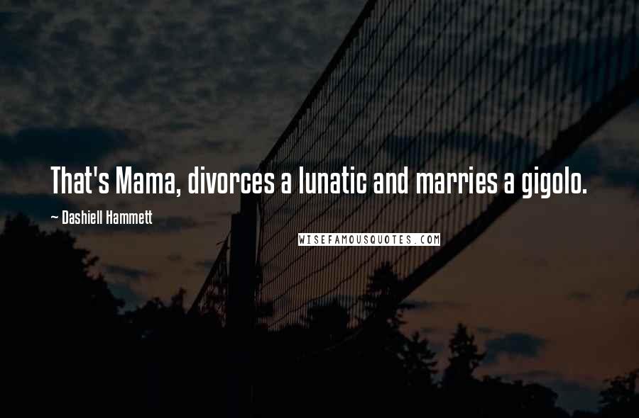 Dashiell Hammett Quotes: That's Mama, divorces a lunatic and marries a gigolo.