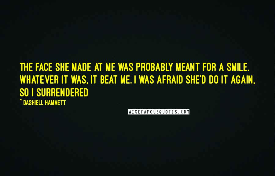 Dashiell Hammett Quotes: The face she made at me was probably meant for a smile. Whatever it was, it beat me. I was afraid she'd do it again, so I surrendered