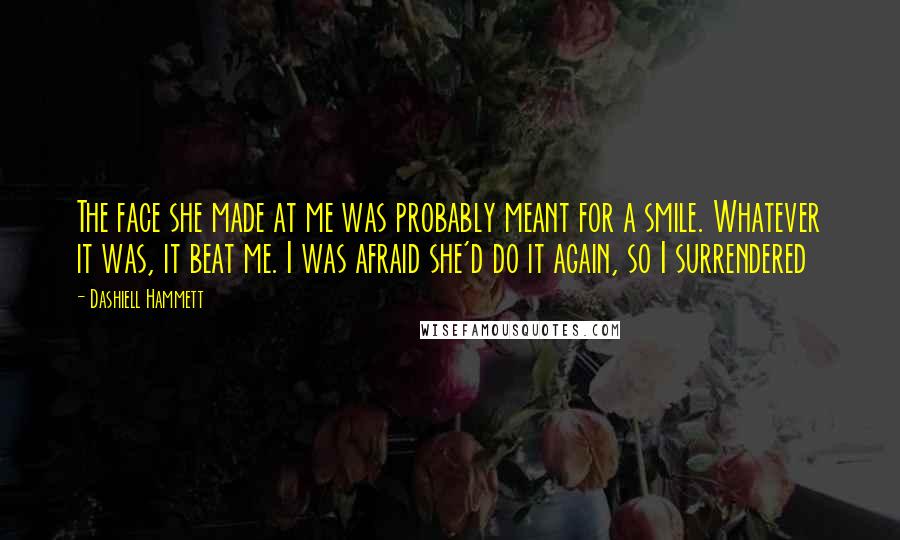Dashiell Hammett Quotes: The face she made at me was probably meant for a smile. Whatever it was, it beat me. I was afraid she'd do it again, so I surrendered
