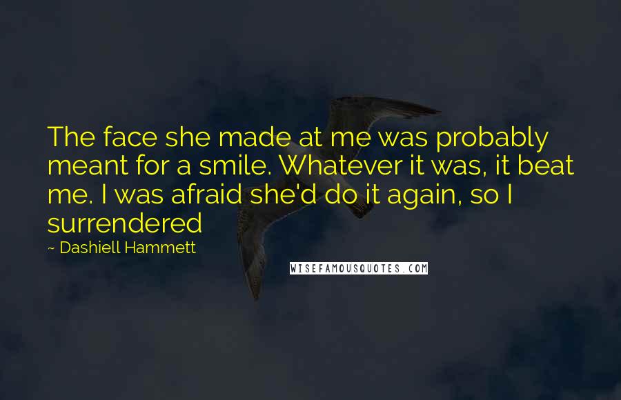 Dashiell Hammett Quotes: The face she made at me was probably meant for a smile. Whatever it was, it beat me. I was afraid she'd do it again, so I surrendered