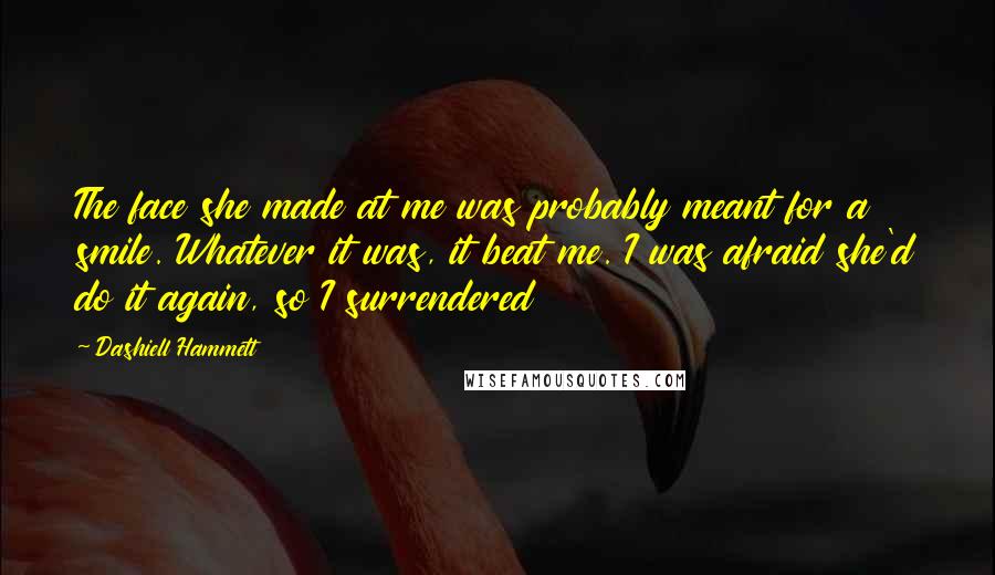 Dashiell Hammett Quotes: The face she made at me was probably meant for a smile. Whatever it was, it beat me. I was afraid she'd do it again, so I surrendered