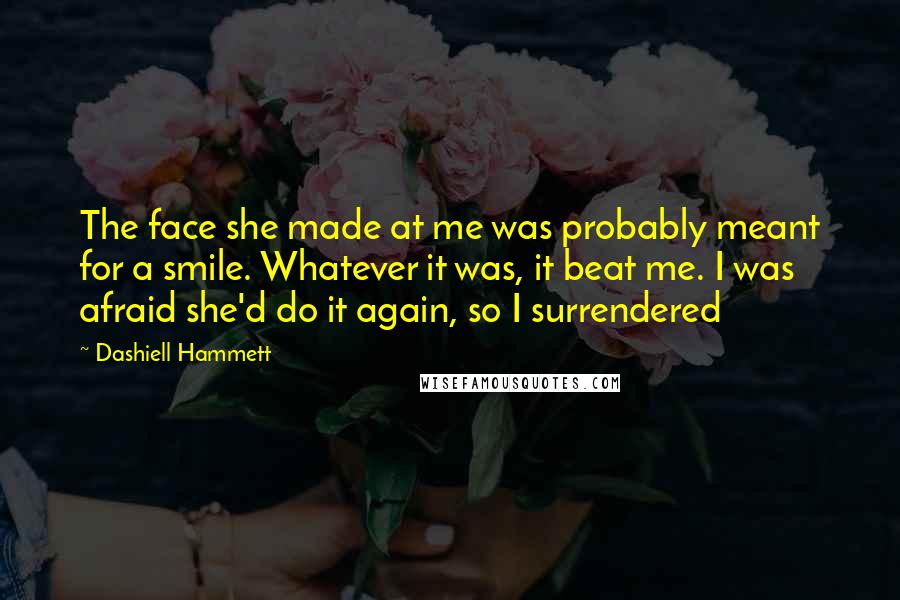 Dashiell Hammett Quotes: The face she made at me was probably meant for a smile. Whatever it was, it beat me. I was afraid she'd do it again, so I surrendered
