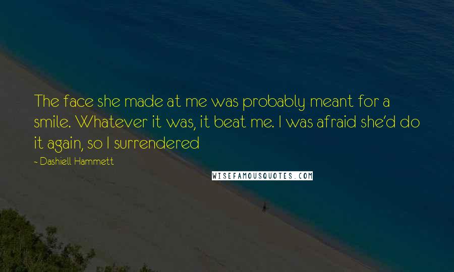 Dashiell Hammett Quotes: The face she made at me was probably meant for a smile. Whatever it was, it beat me. I was afraid she'd do it again, so I surrendered