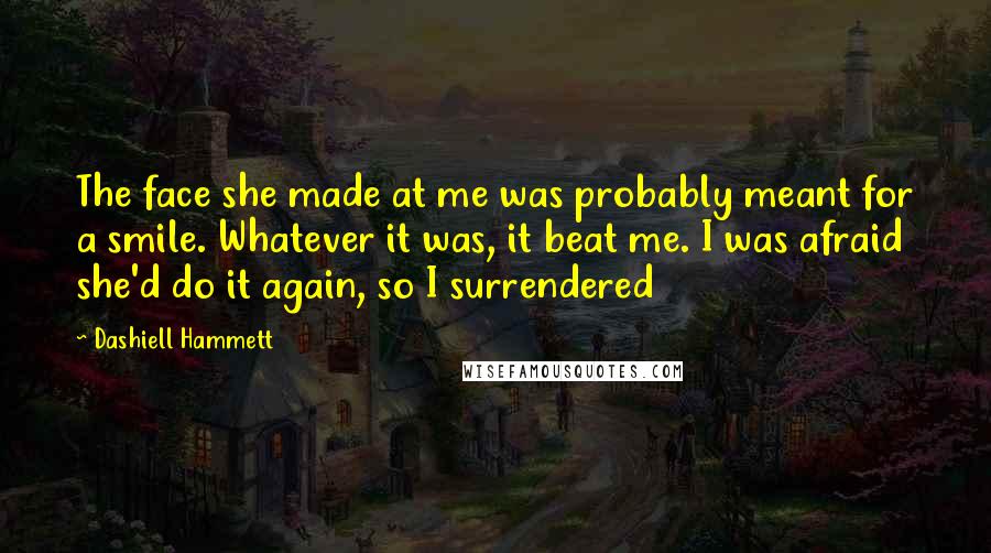 Dashiell Hammett Quotes: The face she made at me was probably meant for a smile. Whatever it was, it beat me. I was afraid she'd do it again, so I surrendered