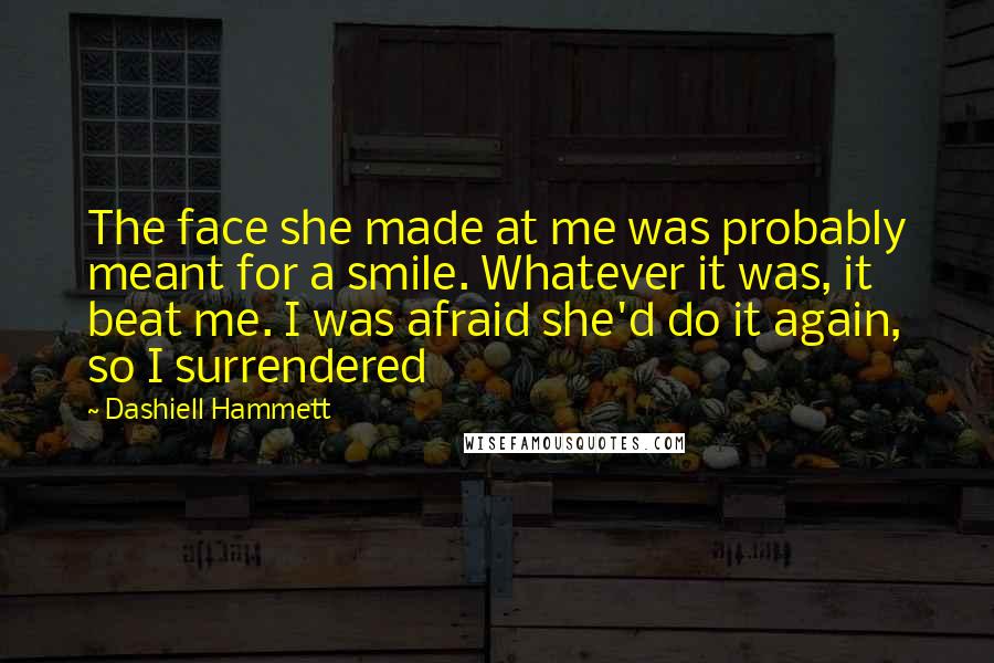 Dashiell Hammett Quotes: The face she made at me was probably meant for a smile. Whatever it was, it beat me. I was afraid she'd do it again, so I surrendered