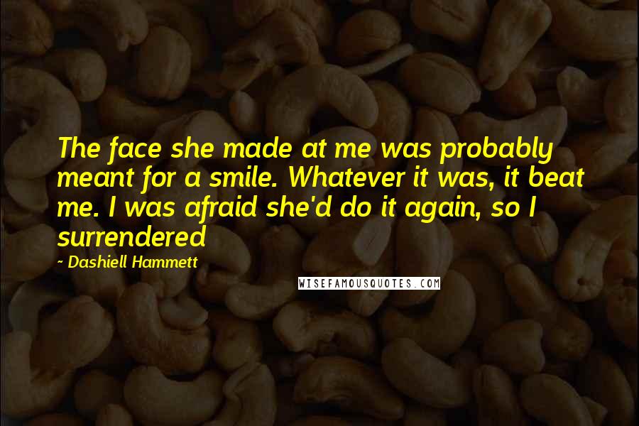 Dashiell Hammett Quotes: The face she made at me was probably meant for a smile. Whatever it was, it beat me. I was afraid she'd do it again, so I surrendered