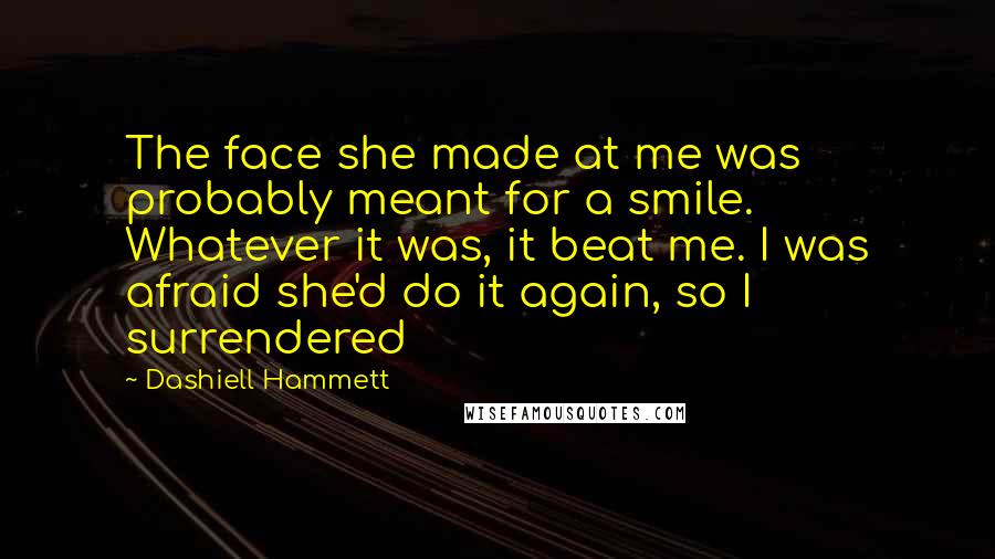Dashiell Hammett Quotes: The face she made at me was probably meant for a smile. Whatever it was, it beat me. I was afraid she'd do it again, so I surrendered