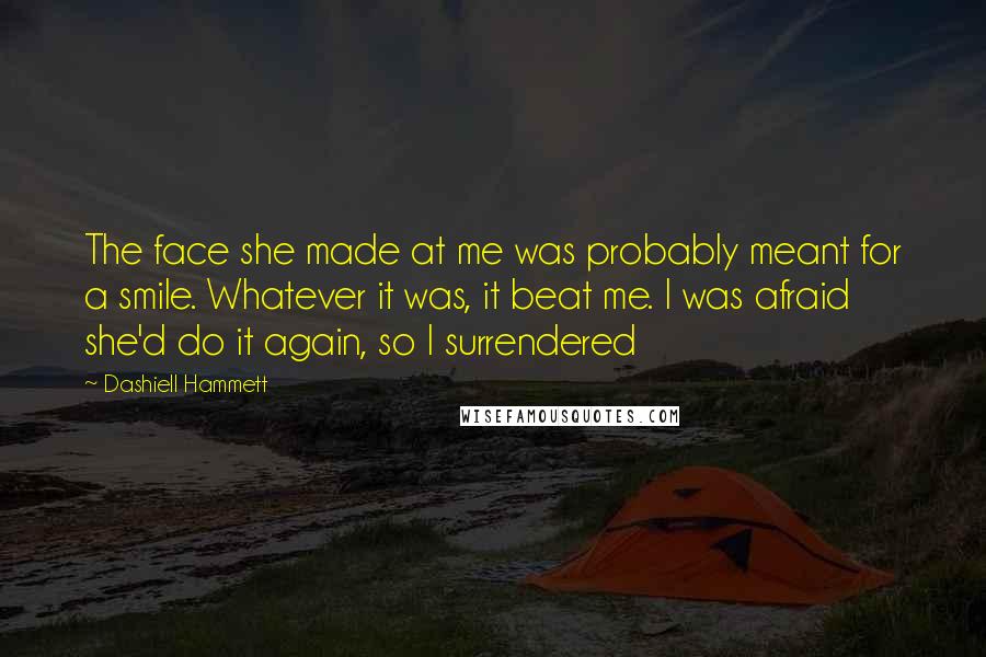 Dashiell Hammett Quotes: The face she made at me was probably meant for a smile. Whatever it was, it beat me. I was afraid she'd do it again, so I surrendered