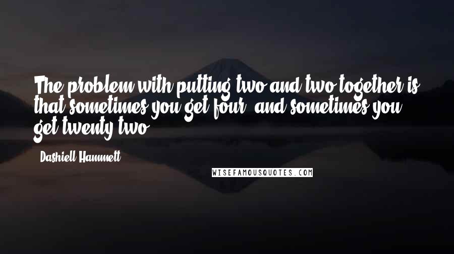 Dashiell Hammett Quotes: The problem with putting two and two together is that sometimes you get four, and sometimes you get twenty-two.