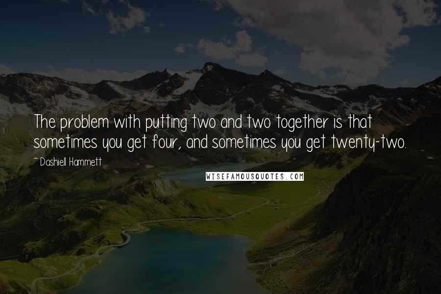 Dashiell Hammett Quotes: The problem with putting two and two together is that sometimes you get four, and sometimes you get twenty-two.