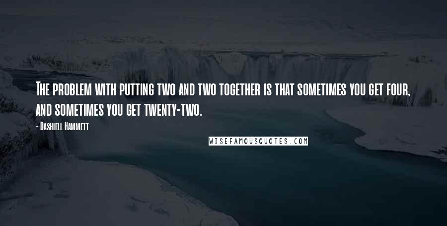 Dashiell Hammett Quotes: The problem with putting two and two together is that sometimes you get four, and sometimes you get twenty-two.