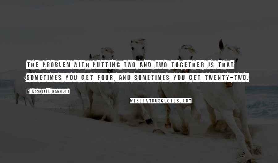 Dashiell Hammett Quotes: The problem with putting two and two together is that sometimes you get four, and sometimes you get twenty-two.