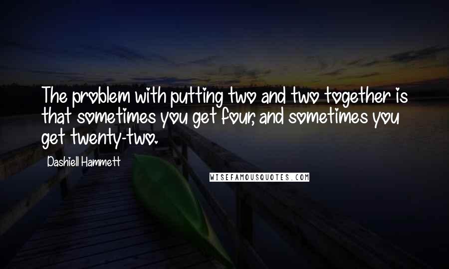 Dashiell Hammett Quotes: The problem with putting two and two together is that sometimes you get four, and sometimes you get twenty-two.