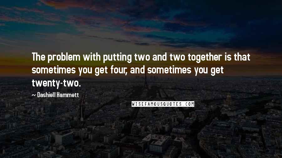 Dashiell Hammett Quotes: The problem with putting two and two together is that sometimes you get four, and sometimes you get twenty-two.