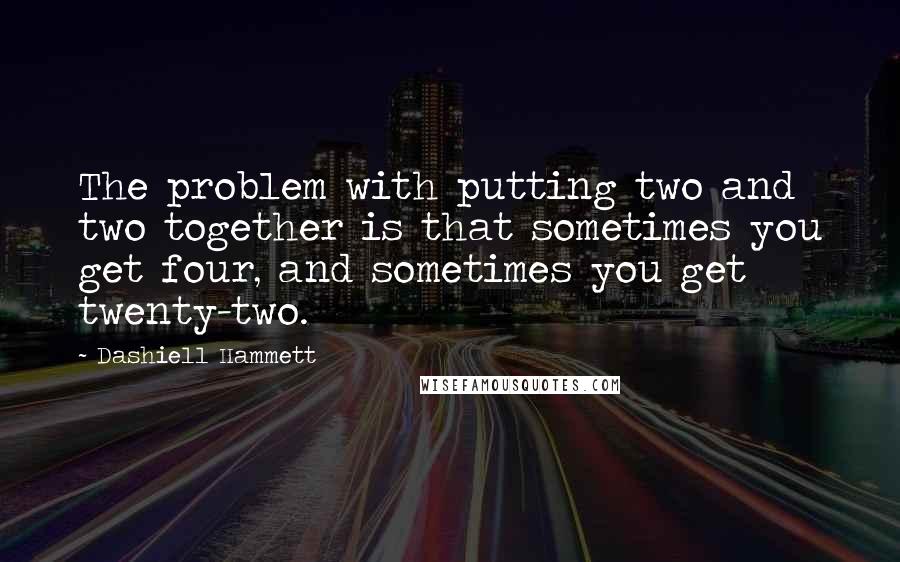 Dashiell Hammett Quotes: The problem with putting two and two together is that sometimes you get four, and sometimes you get twenty-two.