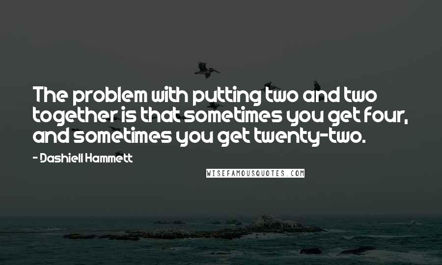Dashiell Hammett Quotes: The problem with putting two and two together is that sometimes you get four, and sometimes you get twenty-two.