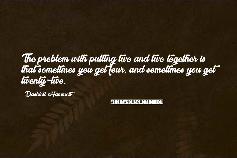 Dashiell Hammett Quotes: The problem with putting two and two together is that sometimes you get four, and sometimes you get twenty-two.