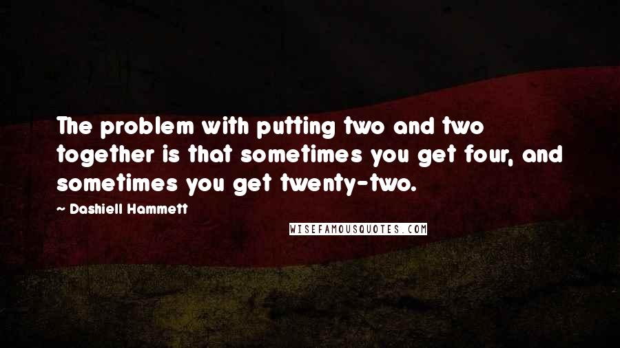 Dashiell Hammett Quotes: The problem with putting two and two together is that sometimes you get four, and sometimes you get twenty-two.