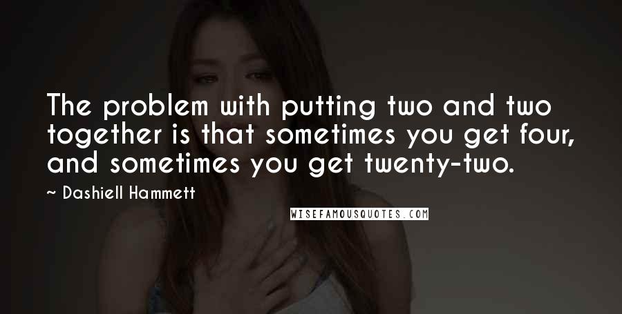 Dashiell Hammett Quotes: The problem with putting two and two together is that sometimes you get four, and sometimes you get twenty-two.