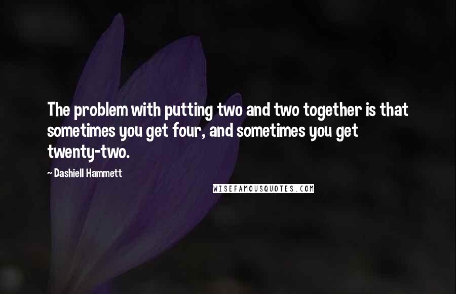 Dashiell Hammett Quotes: The problem with putting two and two together is that sometimes you get four, and sometimes you get twenty-two.