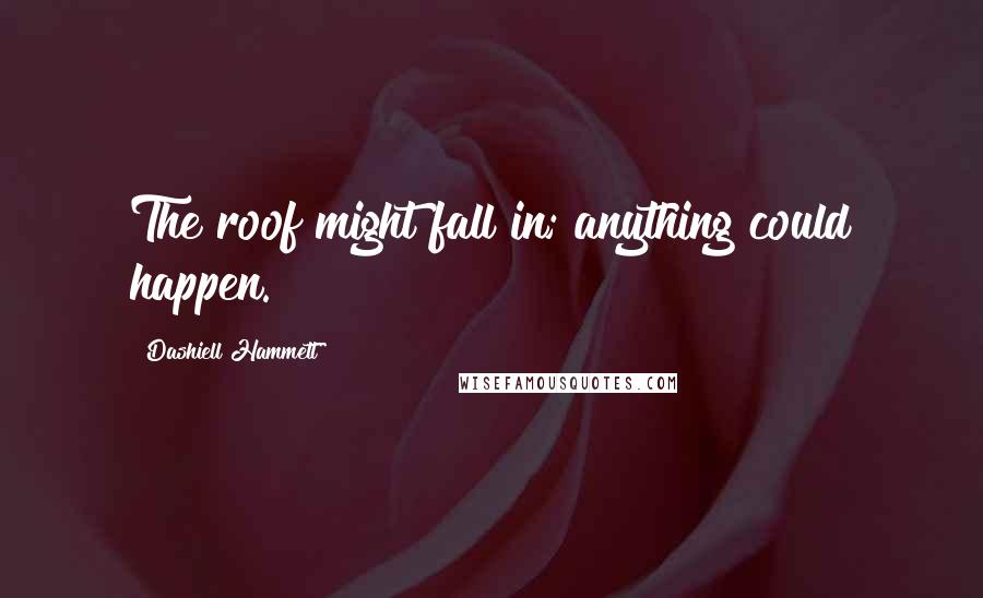 Dashiell Hammett Quotes: The roof might fall in; anything could happen.