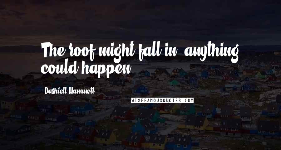 Dashiell Hammett Quotes: The roof might fall in; anything could happen.