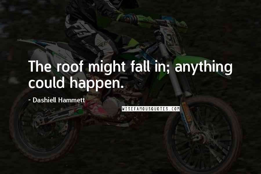 Dashiell Hammett Quotes: The roof might fall in; anything could happen.