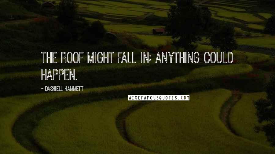 Dashiell Hammett Quotes: The roof might fall in; anything could happen.