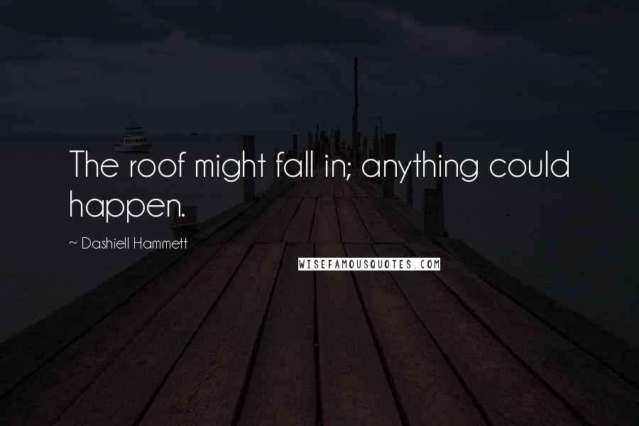 Dashiell Hammett Quotes: The roof might fall in; anything could happen.