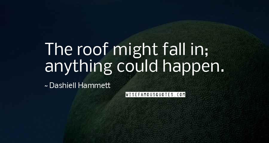 Dashiell Hammett Quotes: The roof might fall in; anything could happen.