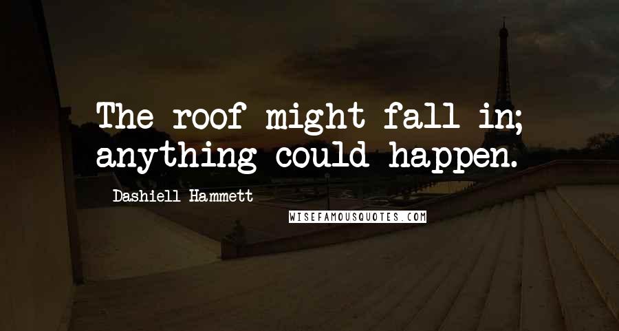 Dashiell Hammett Quotes: The roof might fall in; anything could happen.