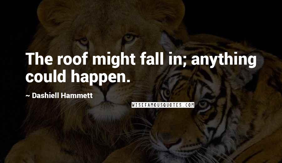 Dashiell Hammett Quotes: The roof might fall in; anything could happen.