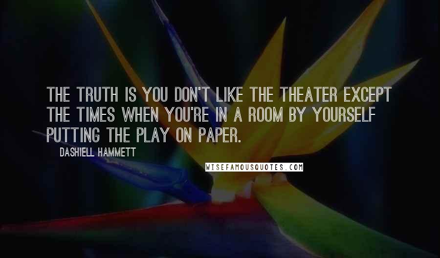 Dashiell Hammett Quotes: The truth is you don't like the theater except the times when you're in a room by yourself putting the play on paper.