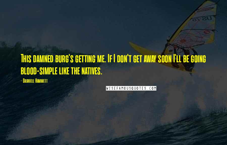 Dashiell Hammett Quotes: This damned burg's getting me. If I don't get away soon I'll be going blood-simple like the natives.