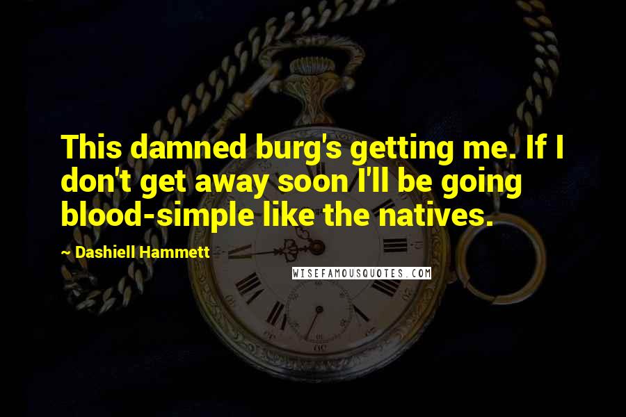 Dashiell Hammett Quotes: This damned burg's getting me. If I don't get away soon I'll be going blood-simple like the natives.