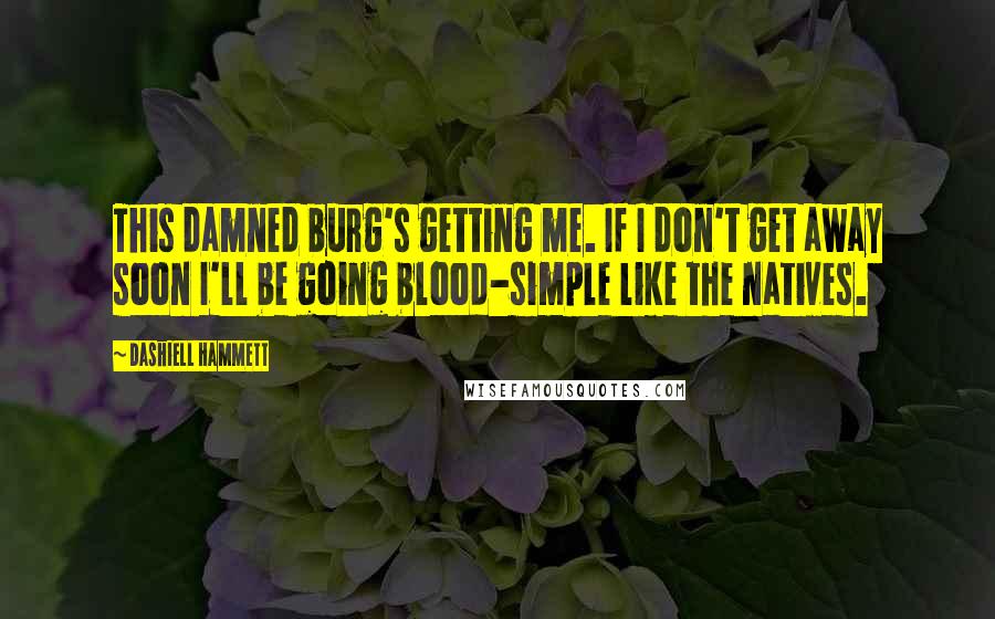 Dashiell Hammett Quotes: This damned burg's getting me. If I don't get away soon I'll be going blood-simple like the natives.