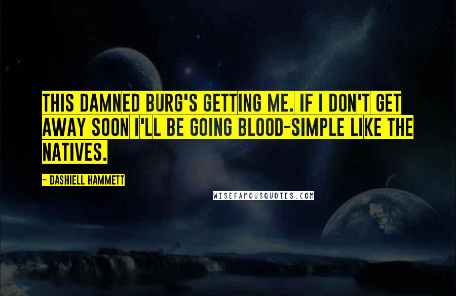 Dashiell Hammett Quotes: This damned burg's getting me. If I don't get away soon I'll be going blood-simple like the natives.