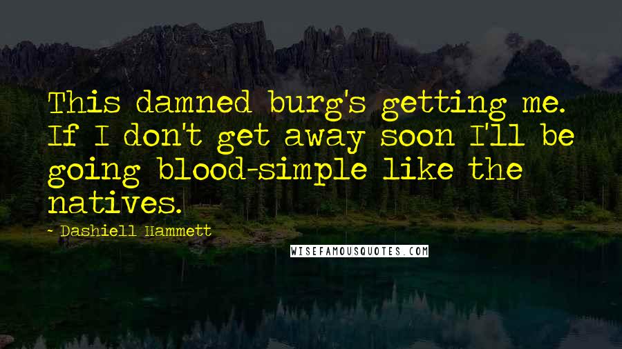 Dashiell Hammett Quotes: This damned burg's getting me. If I don't get away soon I'll be going blood-simple like the natives.