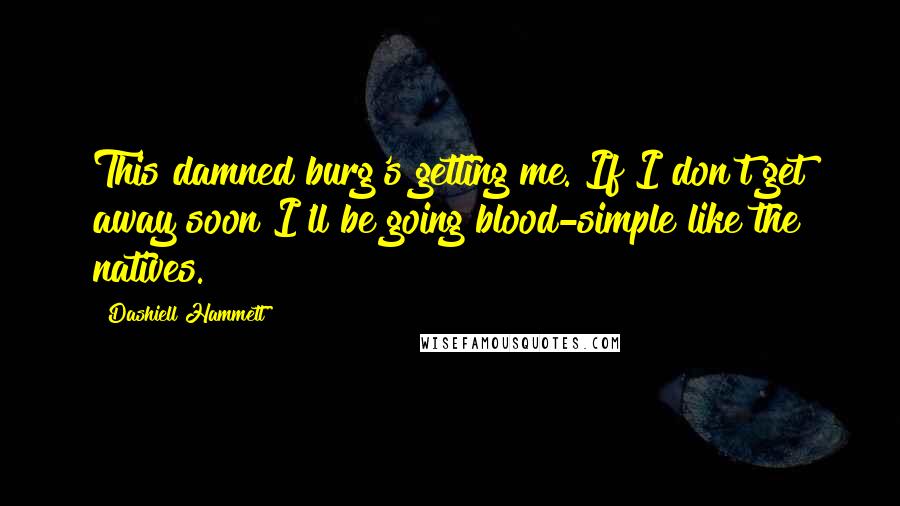 Dashiell Hammett Quotes: This damned burg's getting me. If I don't get away soon I'll be going blood-simple like the natives.
