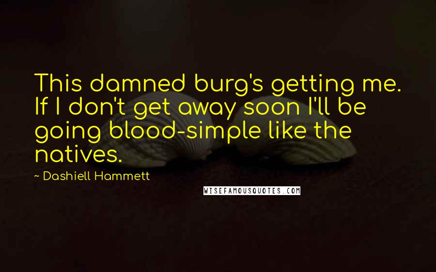 Dashiell Hammett Quotes: This damned burg's getting me. If I don't get away soon I'll be going blood-simple like the natives.