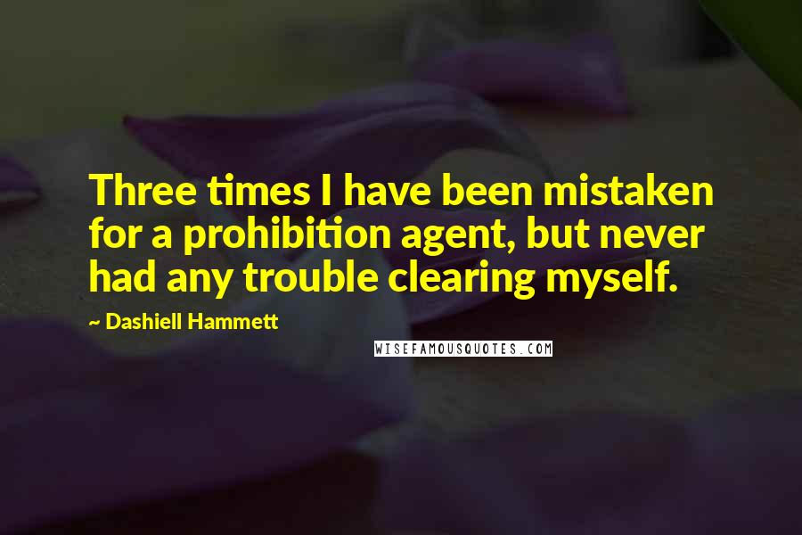 Dashiell Hammett Quotes: Three times I have been mistaken for a prohibition agent, but never had any trouble clearing myself.